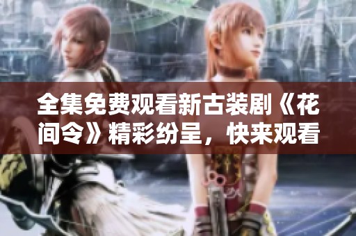 全集免费观看新古装剧《花间令》精彩纷呈，快来观看！