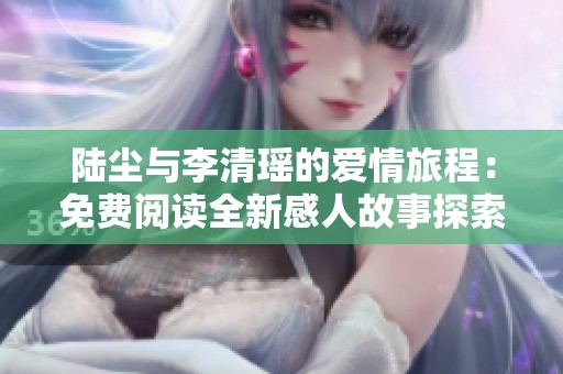 陆尘与李清瑶的爱情旅程：免费阅读全新感人故事探索