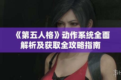《第五人格》动作系统全面解析及获取全攻略指南