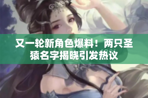 又一轮新角色爆料！两只圣猿名字揭晓引发热议