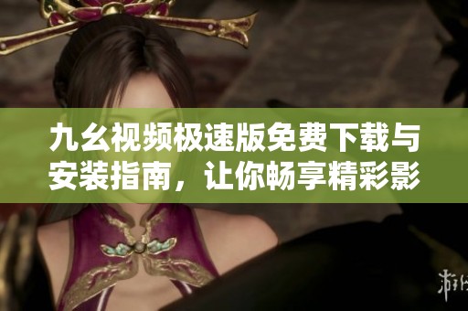 九幺视频极速版免费下载与安装指南，让你畅享精彩影片体验