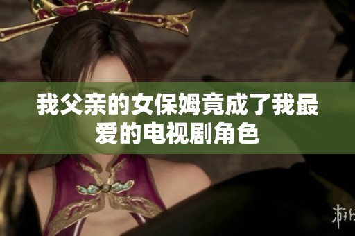 我父亲的女保姆竟成了我最爱的电视剧角色