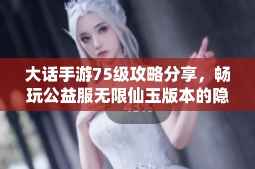 大话手游75级攻略分享，畅玩公益服无限仙玉版本的隐藏技巧与秘诀