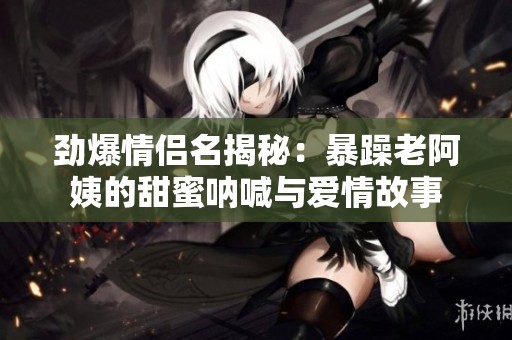 劲爆情侣名揭秘：暴躁老阿姨的甜蜜呐喊与爱情故事