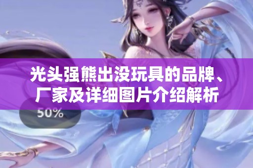 光头强熊出没玩具的品牌、厂家及详细图片介绍解析