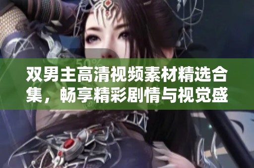 双男主高清视频素材精选合集，畅享精彩剧情与视觉盛宴