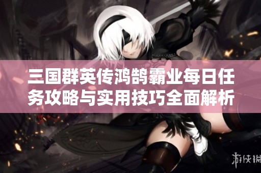 三国群英传鸿鹄霸业每日任务攻略与实用技巧全面解析