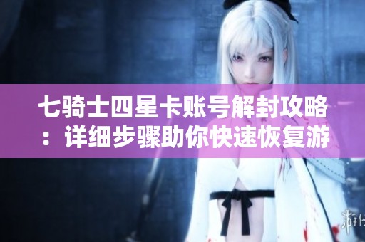 七骑士四星卡账号解封攻略：详细步骤助你快速恢复游戏体验