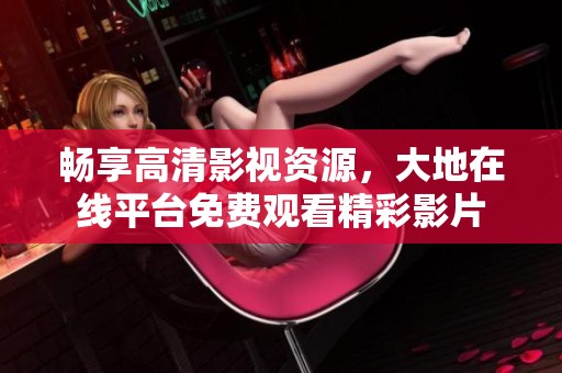 畅享高清影视资源，大地在线平台免费观看精彩影片