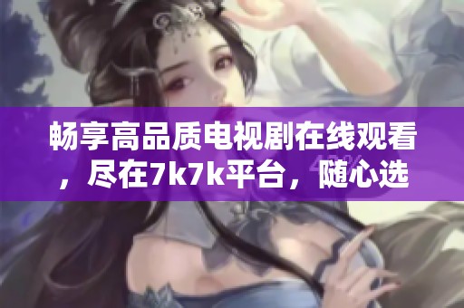 畅享高品质电视剧在线观看，尽在7k7k平台，随心选择观看