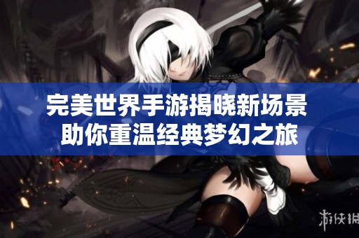 完美世界手游揭晓新场景 助你重温经典梦幻之旅
