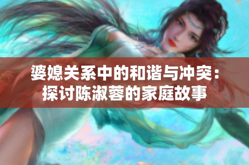 婆媳关系中的和谐与冲突：探讨陈淑蓉的家庭故事