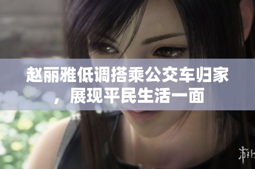 赵丽雅低调搭乘公交车归家，展现平民生活一面