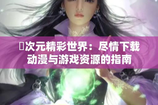 囧次元精彩世界：尽情下载动漫与游戏资源的指南
