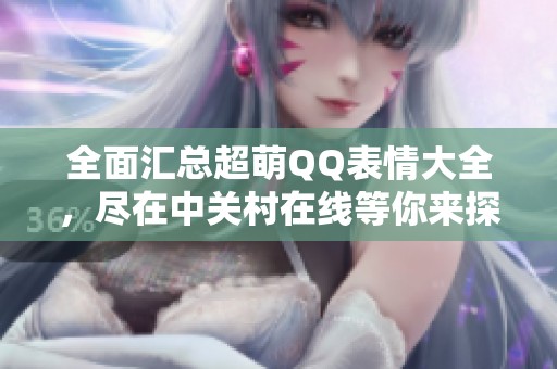 全面汇总超萌QQ表情大全，尽在中关村在线等你来探索！