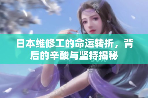 日本维修工的命运转折，背后的辛酸与坚持揭秘