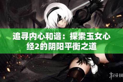 追寻内心和谐：探索玉女心经2的阴阳平衡之道