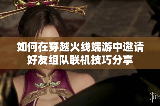 如何在穿越火线端游中邀请好友组队联机技巧分享