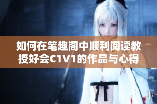 如何在笔趣阁中顺利阅读教授好会C1V1的作品与心得