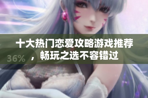 十大热门恋爱攻略游戏推荐，畅玩之选不容错过