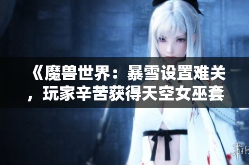 《魔兽世界：暴雪设置难关，玩家辛苦获得天空女巫套装精彩搭配》