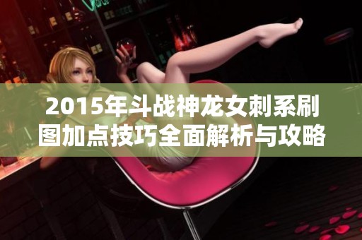 2015年斗战神龙女刺系刷图加点技巧全面解析与攻略分享