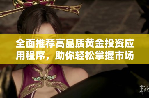 全面推荐高品质黄金投资应用程序，助你轻松掌握市场动态