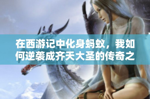 在西游记中化身蚂蚁，我如何逆袭成齐天大圣的传奇之旅