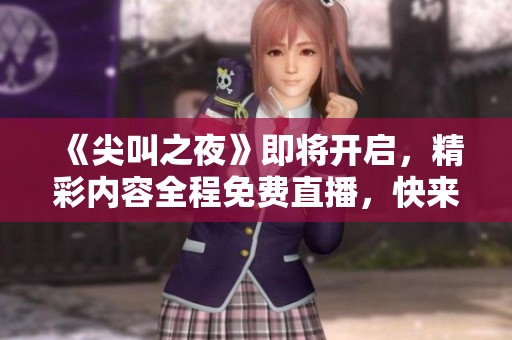 《尖叫之夜》即将开启，精彩内容全程免费直播，快来参与吧！