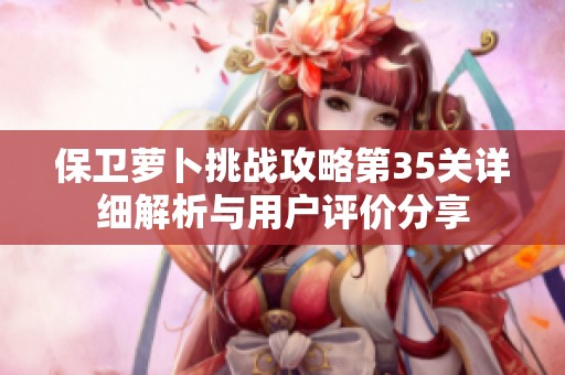 保卫萝卜挑战攻略第35关详细解析与用户评价分享