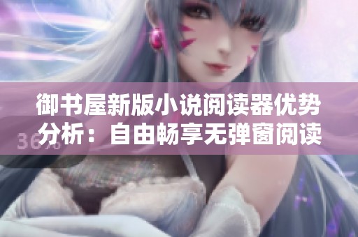 御书屋新版小说阅读器优势分析：自由畅享无弹窗阅读体验