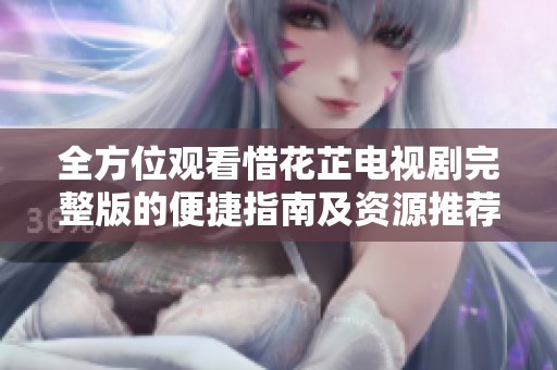 全方位观看惜花芷电视剧完整版的便捷指南及资源推荐