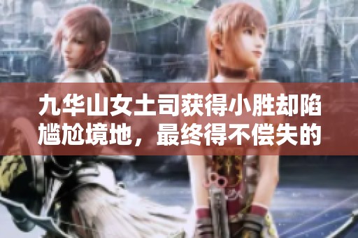 九华山女土司获得小胜却陷尴尬境地，最终得不偿失的教训