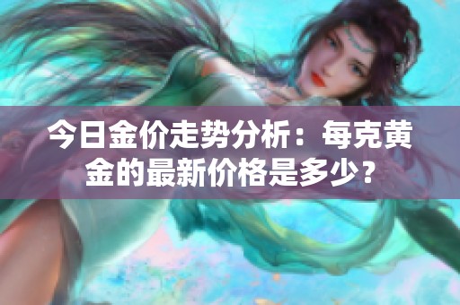 今日金价走势分析：每克黄金的最新价格是多少？