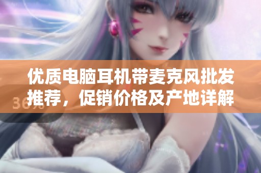 优质电脑耳机带麦克风批发推荐，促销价格及产地详解