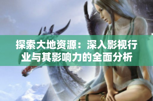 探索大地资源：深入影视行业与其影响力的全面分析