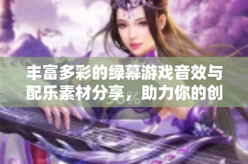 丰富多彩的绿幕游戏音效与配乐素材分享，助力你的创作梦想
