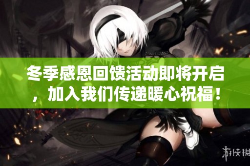 冬季感恩回馈活动即将开启，加入我们传递暖心祝福！