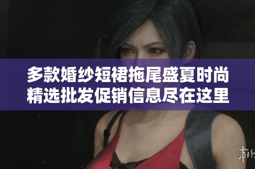 多款婚纱短裙拖尾盛夏时尚精选批发促销信息尽在这里