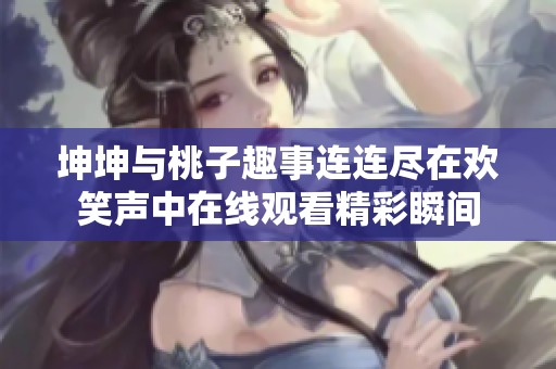 坤坤与桃子趣事连连尽在欢笑声中在线观看精彩瞬间