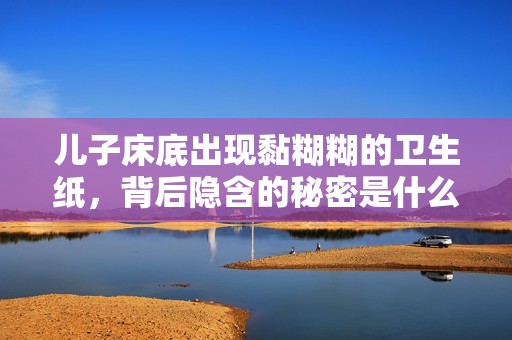 儿子床底出现黏糊糊的卫生纸，背后隐含的秘密是什么