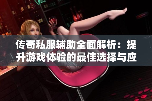 传奇私服辅助全面解析：提升游戏体验的最佳选择与应用