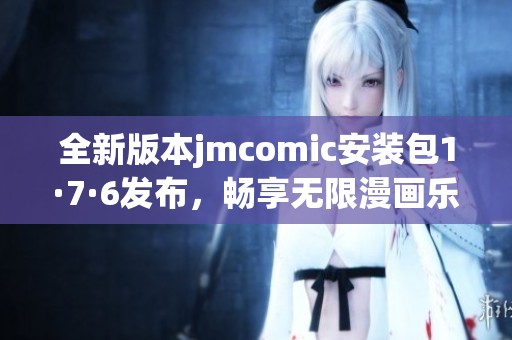 全新版本jmcomic安装包1·7·6发布，畅享无限漫画乐趣