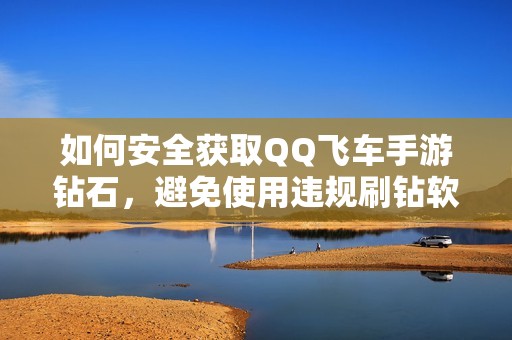 如何安全获取QQ飞车手游钻石，避免使用违规刷钻软件