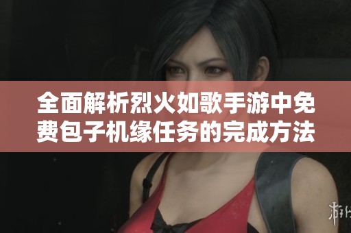 全面解析烈火如歌手游中免费包子机缘任务的完成方法与奖励获取技巧