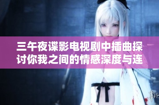 三午夜谍影电视剧中插曲探讨你我之间的情感深度与连接