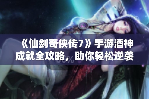 《仙剑奇侠传7》手游酒神成就全攻略，助你轻松逆袭成就传奇之旅