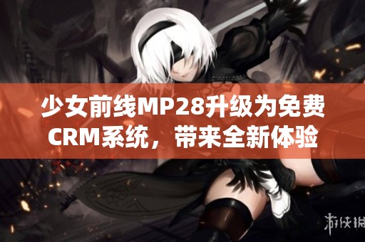 少女前线MP28升级为免费CRM系统，带来全新体验