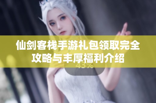 仙剑客栈手游礼包领取完全攻略与丰厚福利介绍