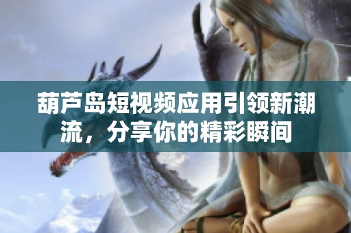 葫芦岛短视频应用引领新潮流，分享你的精彩瞬间